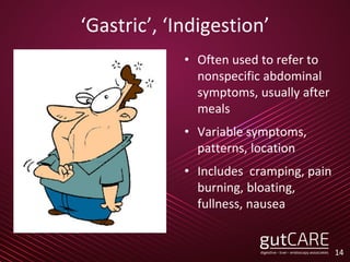 ‘Gastric’, ‘Indigestion’
• Often used to refer to
nonspecific abdominal
symptoms, usually after
meals
• Variable symptoms,
patterns, location
• Includes cramping, pain
burning, bloating,
fullness, nausea
14
 