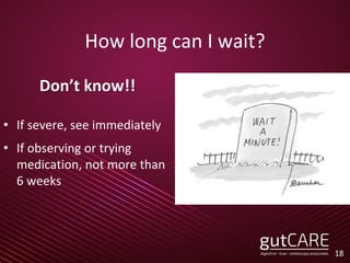 18
How long can I wait?
Don’t know!!
• If severe, see immediately
• If observing or trying
medication, not more than
6 weeks
 