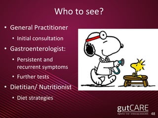 Who to see?
• General Practitioner
• Initial consultation
• Gastroenterologist:
• Persistent and
recurrent symptoms
• Further tests
• Dietitian/ Nutritionist
• Diet strategies
48
 
