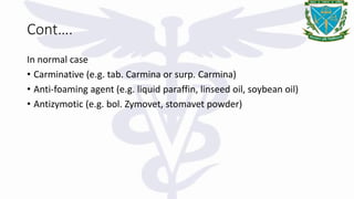 Cont….
In normal case
• Carminative (e.g. tab. Carmina or surp. Carmina)
• Anti-foaming agent (e.g. liquid paraffin, linseed oil, soybean oil)
• Antizymotic (e.g. bol. Zymovet, stomavet powder)
 