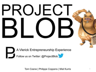 PROJECT
BLOB
 A Vlerick Entrepreneurship Experience
 Follow us on Twitter: @ProjectBlob



       Tom Coene | Philippe Coppens | Miel Kurris   1
 