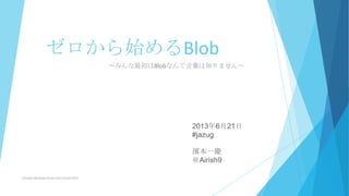ゼロから始めるBlob
～みんな最初はBlobなんて言葉は知りません～
濱本一慶
＠Airish9
2013年6月21日
#jazug
Fukuoka Windows Azure User Group 2013
 