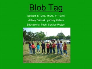Blob Tag Section 3: Tues.-Thurs. 11-12:15 Ashley Bues & Lyndsey Zellers Educational Tech. Service Project 