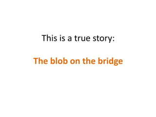This is a true story:

The blob on the bridge
 
