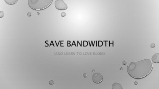SAVE BANDWIDTH
(AND LEARN TO LOVE BLOBS)
 
