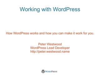 Working with WordPress How WordPress works and how you can make it work for you. Peter Westwood WordPress Lead Developer http://peter.westwood.name 