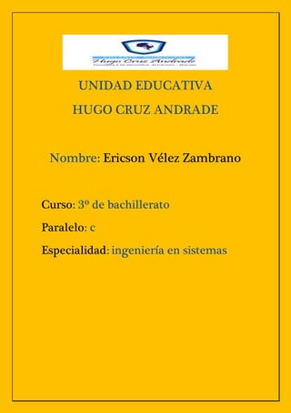 UNIDAD EDUCATIVA
HUGO CRUZ ANDRADE
Nombre: Ericson Vélez Zambrano
Curso: 3º de bachillerato
Paralelo: c
Especialidad: ingeniería en sistemas
 