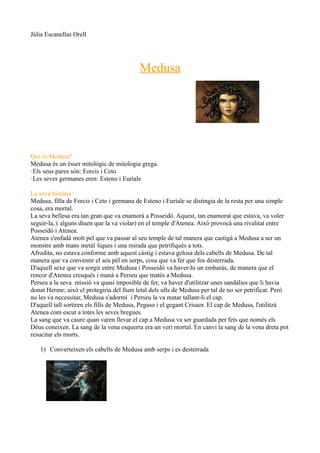 Júlia Escanellas Orell
Medusa
Qui és Medusa?
Medusa és un ésser mitològic de mitologia grega.
·Els seus pares són: Forcis ...