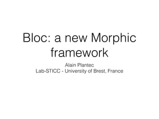 Bloc: a new Morphic
framework
Alain Plantec
Lab-STICC - University of Brest, France
 