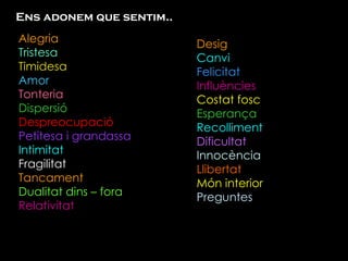 Ens adonem que sentim.. Alegria Tristesa Timidesa Amor Tonteria Dispersió Despreocupació Petitesa i grandassa  Intimitat Fragilitat Tancament Dualitat dins – fora Relativitat  Desig Canvi Felicitat Influències Costat fosc Esperança Recolliment Dificultat Innocència Llibertat Món interior Preguntes 