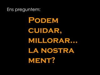 Podem cuidar, millorar...  la nostra  ment? Ens preguntem: 