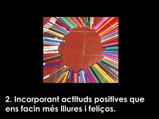 2. Incorporant actituds positives que ens facin més lliures i feliços. 