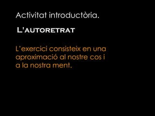 L'autoretrat L’exercici consisteix en una aproximació al nostre cos i  a la nostra ment. Activitat introductòria. 
