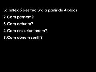 La reflexió s'estructura  a partir de 4 blocs Com pensem? Com actuem? Com ens relacionem?  Com donem sentit? 
