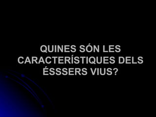 QUINES SÓN LES CARACTERÍSTIQUES DELS ÉSSSERS VIUS? 