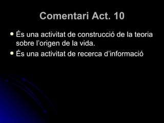 Comentari Act. 10 És una activitat de construcció de la teoria sobre l’origen de la vida. És una activitat de recerca d’informació 