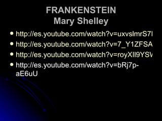 FRANKENSTEIN Mary Shelley http://es.youtube.com/watch?v=uxvslmrS7HM&feature=related http://es.youtube.com/watch?v=7_Y1ZFSAnYU&feature=related http://es.youtube.com/watch?v=royXIl9YSWI http://es.youtube.com/watch?v=bRj7p-aE6uU 