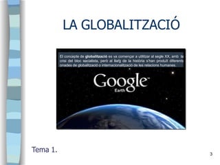 LA GLOBALITZACIÓ
Tema 1. 3
El concepte de globalització es va començar a utilitzar al segle XX, amb la
crisi del bloc soci...