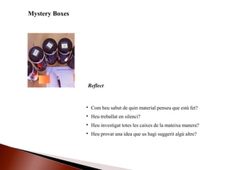 Mystery Boxes

Com heu sabut de quin material penseu que està fet?

Heu treballat en silenci?

Heu investigat totes les caixes de la mateixa manera?

Heu provat una idea que us hagi suggerit algú altre?
Reflect
 