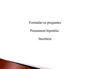 Formular-se preguntes
Pensament hipotètic
Incertesa
 