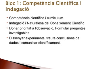  Competència científica i currículum.
 Indagació i Naturalesa del Coneixement Científic
 Donar prioritat a l'observació, Formular preguntes
investigables.
 Dissenyar experiments, treure conclusions de
dades i comunicar científicament.
 