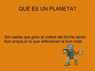 QUÈ ÉS UN PLANETA? Són astres que giren al voltant del Sol.No tenen llum pròpia,si no que reflecteixen la llum solar. 
