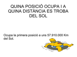 QUINA POSICIÓ OCUPA I A QUINA DISTÀNCIA ES TROBA DEL SOL Ocupa la primera posició a uns 57.910.000 Km del Sol. 