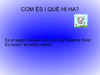 COM ÉS I QUÈ HI HA? Es el segon planeta més petit del Sistema Solar.  És rocòs i tè petits cràters. 