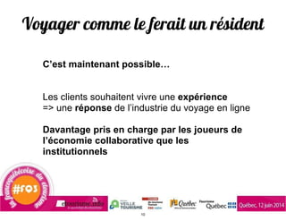 Voyager comme le ferait un résident
!
C’est maintenant possible…
!
!
Les clients souhaitent vivre une expérience
=> une réponse de l’industrie du voyage en ligne
!
Davantage pris en charge par les joueurs de
l’économie collaborative que les
institutionnels
10
 