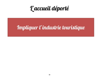 L’accueil déporté
Impliquer l’industrie touristique
38
 