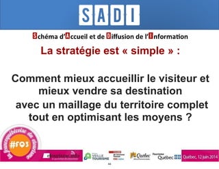 La stratégie est « simple » :
!
Comment mieux accueillir le visiteur et
mieux vendre sa destination
avec un maillage du territoire complet
tout en optimisant les moyens ?
44
 