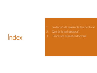 Índex
1. La decisió de realizar la tesi doctoral
2. Què és la tesi doctoral?
3. Processos durant el doctorat
 