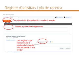 Registre d’activitats i pla de recerca
Per pujar el pla d'investigació o omplir el progrés
Només a partir de el segon curs
Una vegada pujat
l'arxiu del pla o
emplenat el progrés
s'ha de passar a “En
revisió”
 