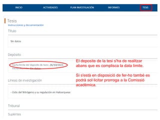 El deposite de la tesi s'ha de realitzar
abans que es complisca la data limite.
Si s'està en disposició de fer-ho també es
podrà sol·licitar prorroga a la Comissió
acadèmica.
 