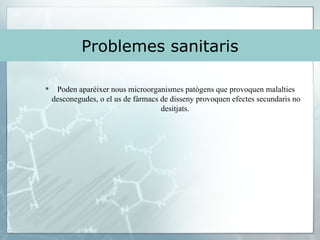 Problemes sanitaris Poden aparèixer nous microorganismes patògens que provoquen malalties desconegudes, o el us de fàrmacs de disseny provoquen efectes secundaris no desitjats.  