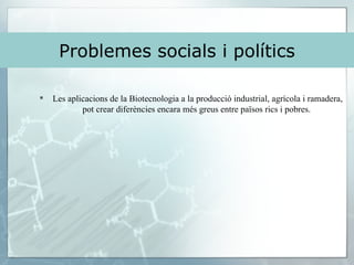Problemes socials i polítics Les aplicacions de la Biotecnologia a la producció industrial, agrícola i ramadera, pot crear diferències encara més greus entre països rics i pobres.  