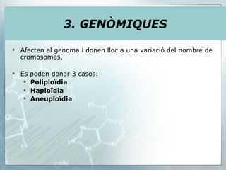 3. GENÒMIQUES Afecten al genoma i donen lloc a una variació del nombre de cromosomes. Es poden donar 3 casos: Poliploïdia Haploïdia Aneuploïdia   