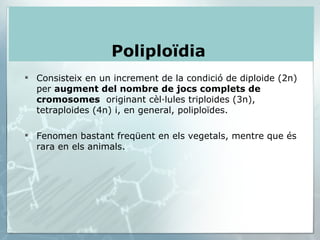 Consisteix en un increment de la condició de diploide (2n) per  augment del nombre   de jocs complets de cromosomes   originant cèl·lules triploides (3n), tetraploides (4n) i, en general, poliploïdes. Fenomen bastant freqüent en els vegetals, mentre que és rara en els animals. Poliploïdia  