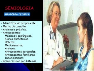 - Identificación del paciente.  - Motivo de consulta.  - Anamnesis próxima.  - Antecedentes:  Médicos y quirúrgicos.  Gineco-obstétricos.  Hábitos.  Medicamentos.  Alergias.  Antecedentes personales.  Antecedentes familiares.  Inmunizaciones.  - Breve revisión por sistemas   SEMIOLOGIA HISTORIA CLINICA 