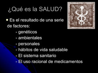 ¿Qué es la SALUD? Es el resultado de una serie de factores:  - genéticos - ambientales - personales - hábitos de vida saludable - El sistema sanitario  - El uso racional de medicamentos 