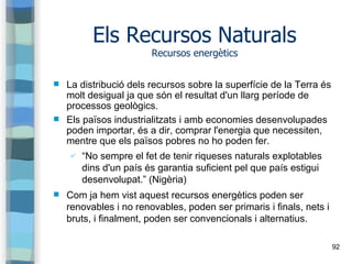 92
Els Recursos Naturals
Recursos energètics
 La distribució dels recursos sobre la superfície de la Terra és
molt desigu...