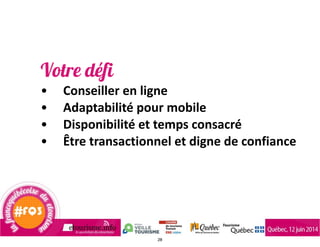 Votre défi
• Conseiller	
  en	
  ligne	
  
• Adaptabilité	
  pour	
  mobile	
  
• Disponibilité	
  et	
  temps	
  consacré	
  
• Être	
  transactionnel	
  et	
  digne	
  de	
  confiance
28
 