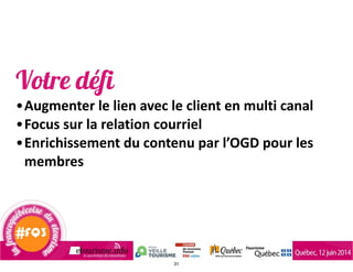 Votre défi	
  
•Augmenter	
  le	
  lien	
  avec	
  le	
  client	
  en	
  multi	
  canal	
  
•Focus	
  sur	
  la	
  relation	
  courriel	
  	
  
•Enrichissement	
  du	
  contenu	
  par	
  l’OGD	
  pour	
  les	
  
membres	
  
31
 