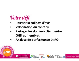 Votre défi
• Pousser	
  la	
  collecte	
  d’avis	
  
• Valorisation	
  du	
  contenu	
  
• Partager	
  les	
  données	
  client	
  entre	
  
OGD	
  et	
  membres	
  
• Analyse	
  de	
  performance	
  et	
  ROI
37
 