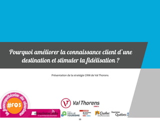 Pourquoi améliorer la connaissance client d’une
destination et stimuler la fidélisation ?
Présentation	
  de	
  la	
  stratégie	
  CRM	
  de	
  Val	
  Thorens	
  
39
 