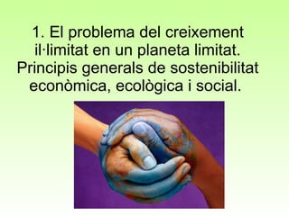 1. El problema del creixement il·limitat en un planeta limitat. Principis generals de sostenibilitat econòmica, ecològica i social.  