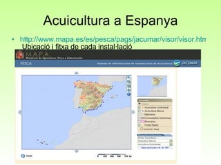 Acuicultura a Espanya http://www.mapa.es/es/pesca/pags/jacumar/visor/visor.htm  Ubicació i fitxa de cada instal·lació 