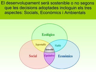 El desenvolupament serà sostenible o no segons que les decisions adoptades incloguin els tres aspectes: Socials, Econòmics i Ambientals 