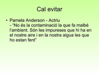 Cal evitar Pamela Anderson - Actriu  - “No és la contaminació la que fa malbé  l’ambient. Són les impureses que hi ha en el nostre aire i en la nostra aigua les que ho estan fent”  