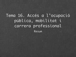 Tema 16. Accés a l’ocupació
    pública, mobilitat i
    carrera professional
           Resum
 